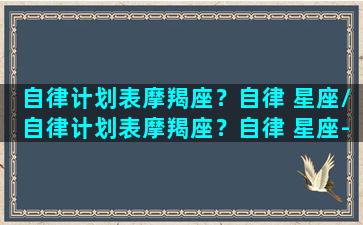 自律计划表摩羯座？自律 星座/自律计划表摩羯座？自律 星座-我的网站